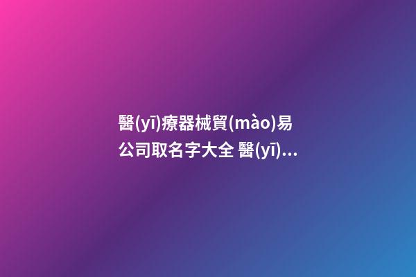 醫(yī)療器械貿(mào)易公司取名字大全 醫(yī)療器械公司名稱取名-第1張-公司起名-玄機派